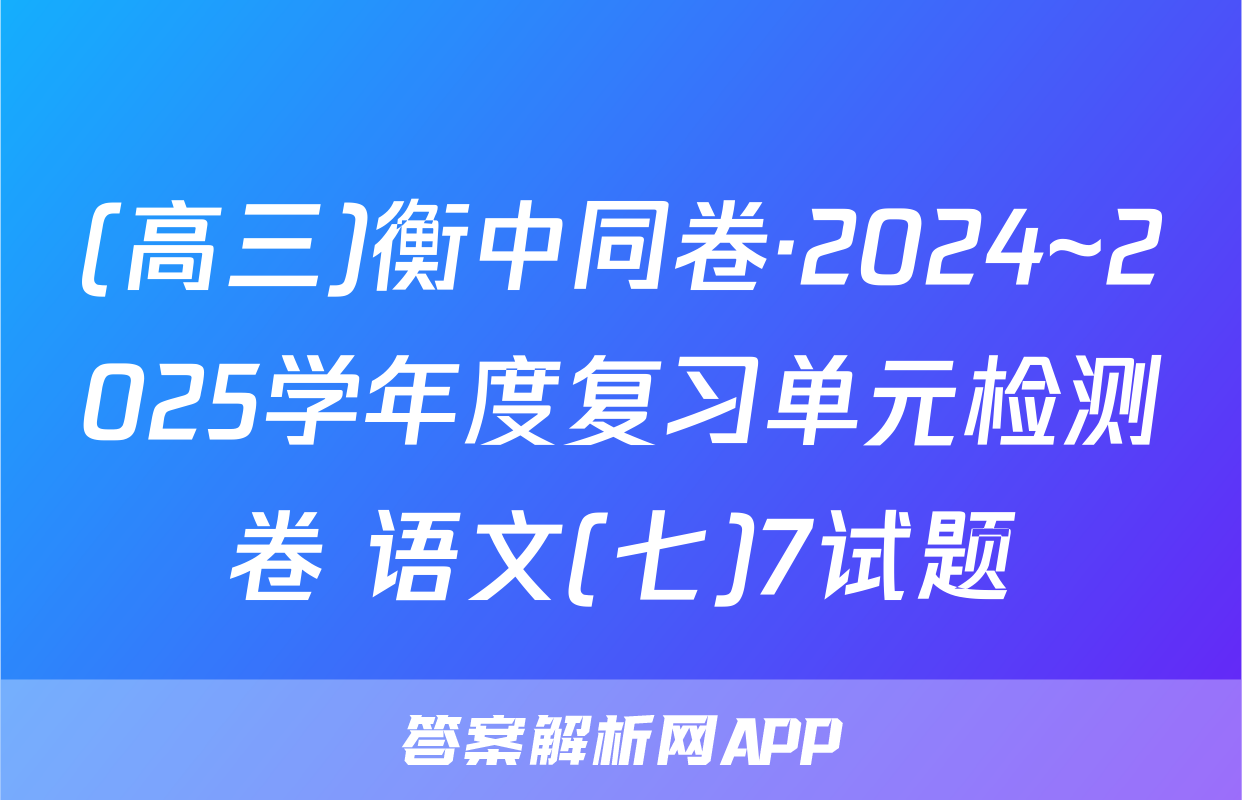 (高三)衡中同卷·2024~2025学年度复习单元检测卷 语文(七)7试题