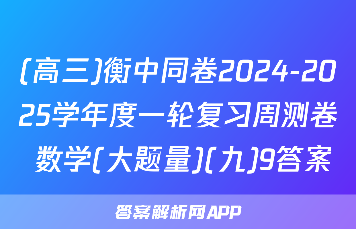 (高三)衡中同卷2024-2025学年度一轮复习周测卷 数学(大题量)(九)9答案