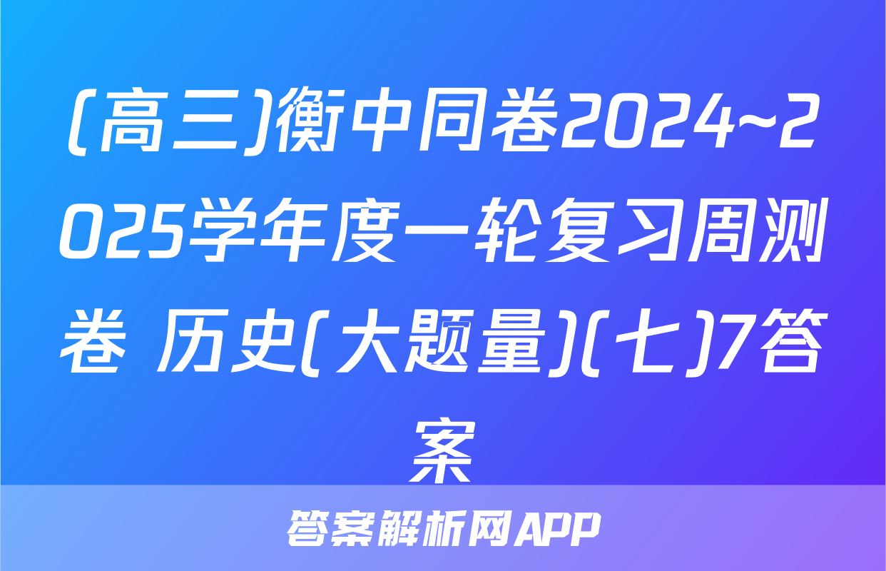 (高三)衡中同卷2024~2025学年度一轮复习周测卷 历史(大题量)(七)7答案