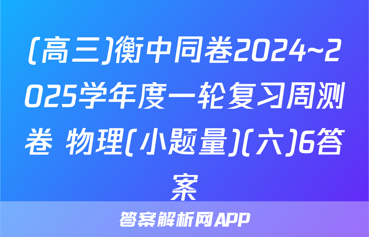 (高三)衡中同卷2024~2025学年度一轮复习周测卷 物理(小题量)(六)6答案