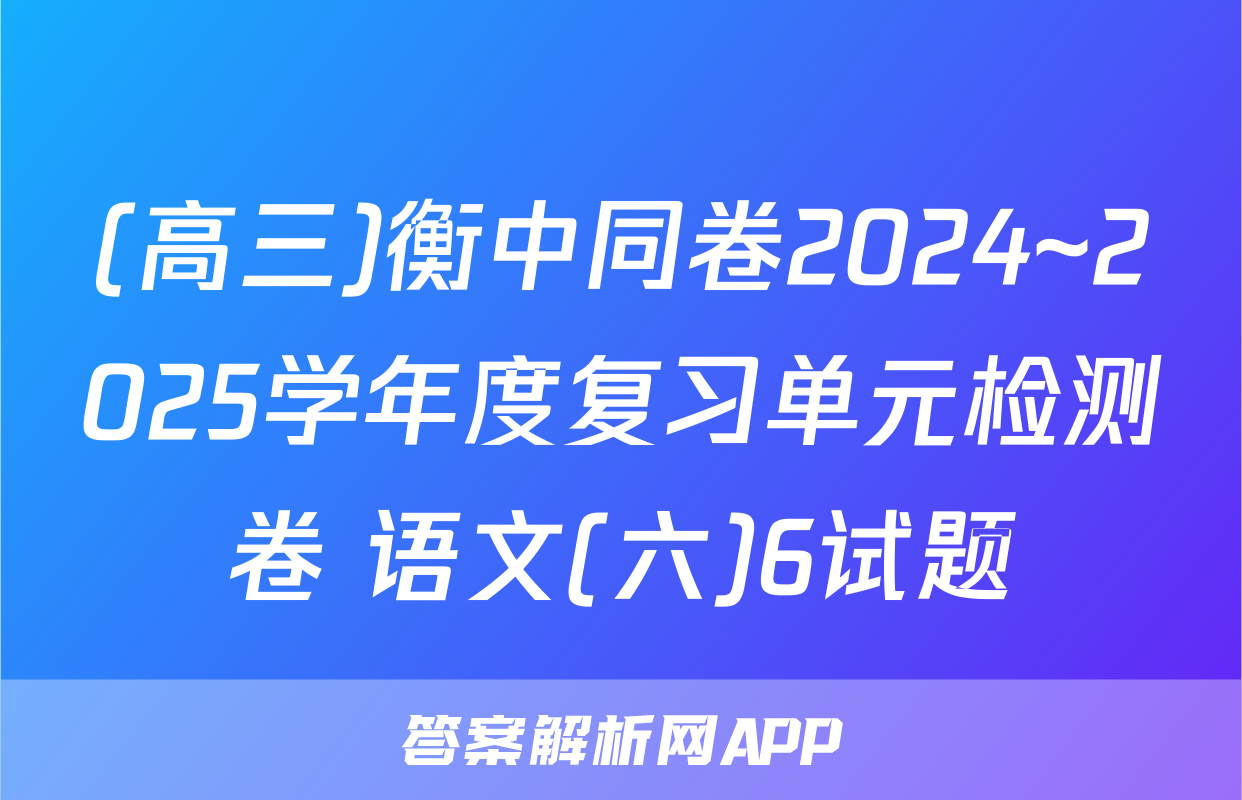 (高三)衡中同卷2024~2025学年度复习单元检测卷 语文(六)6试题