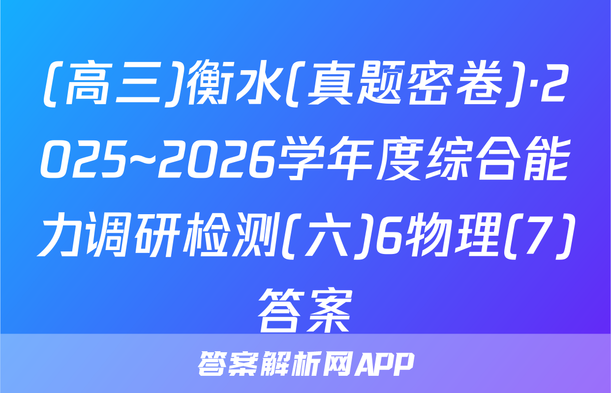 (高三)衡水(真题密卷)·2025~2026学年度综合能力调研检测(六)6物理(7)答案
