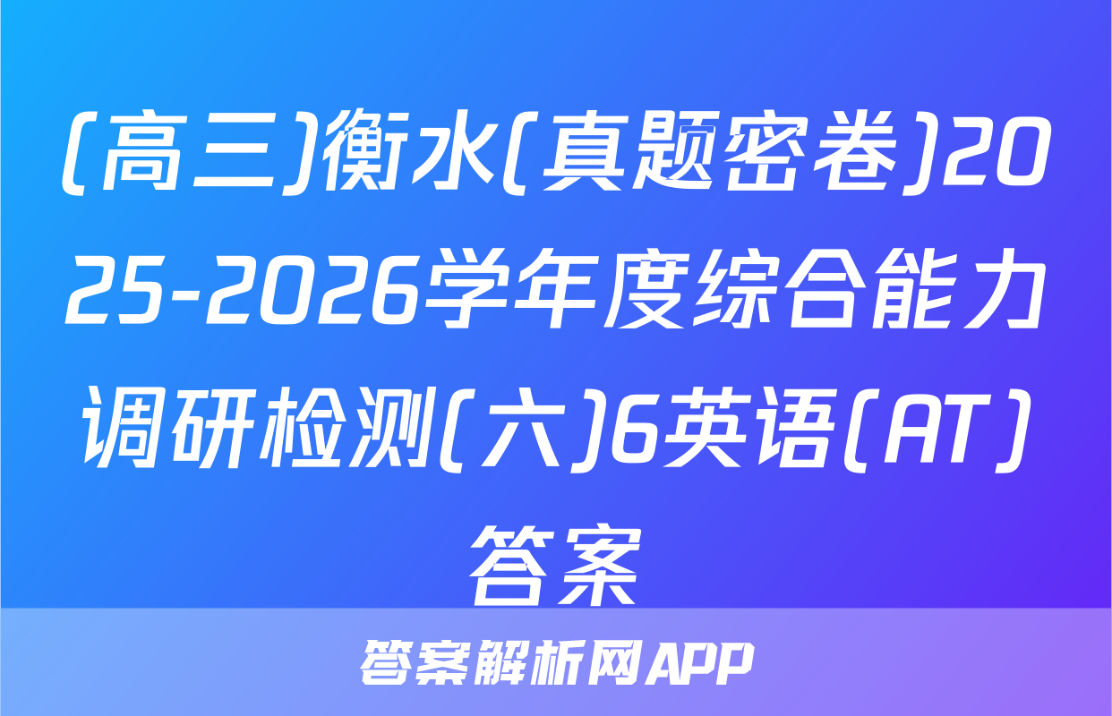 (高三)衡水(真题密卷)2025-2026学年度综合能力调研检测(六)6英语(AT)答案