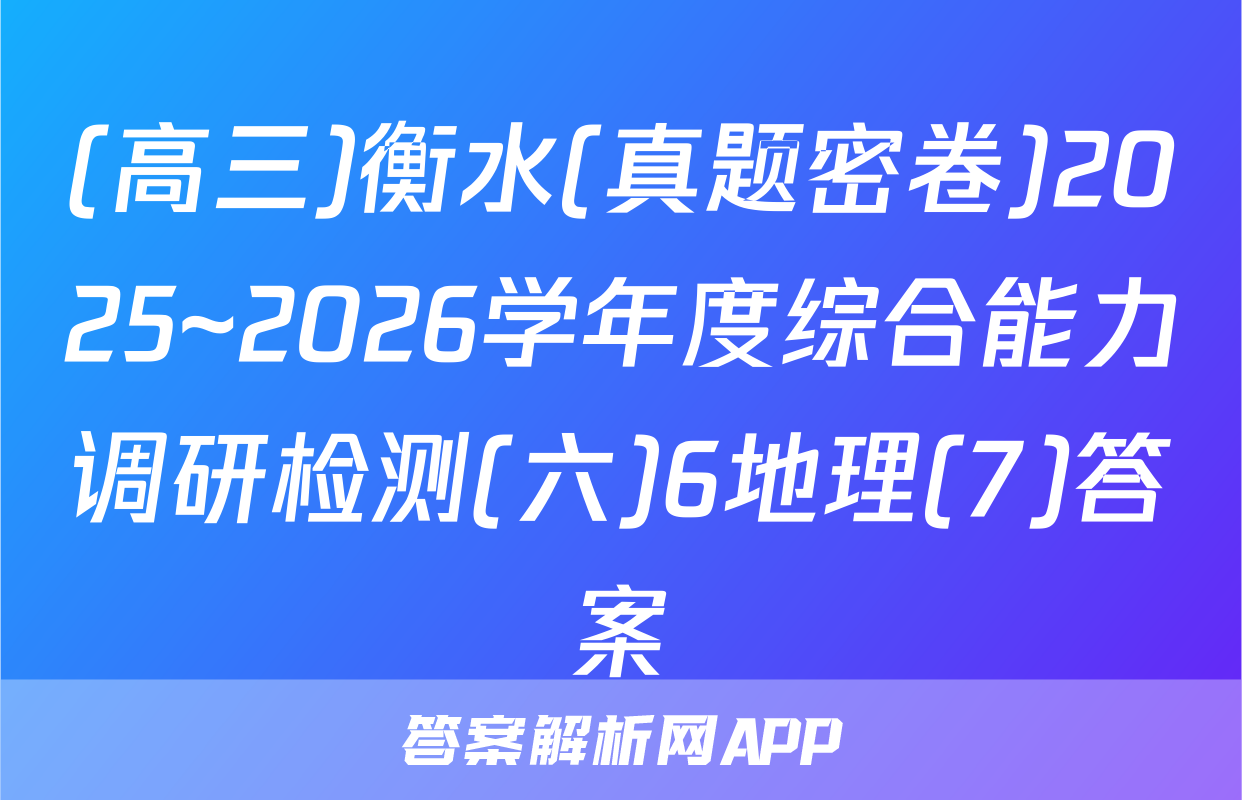 (高三)衡水(真题密卷)2025~2026学年度综合能力调研检测(六)6地理(7)答案