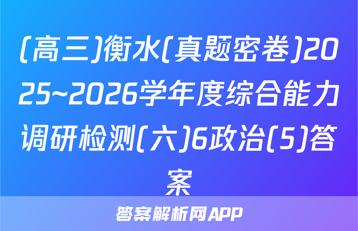 (高三)衡水(真题密卷)2025~2026学年度综合能力调研检测(六)6政治(5)答案
