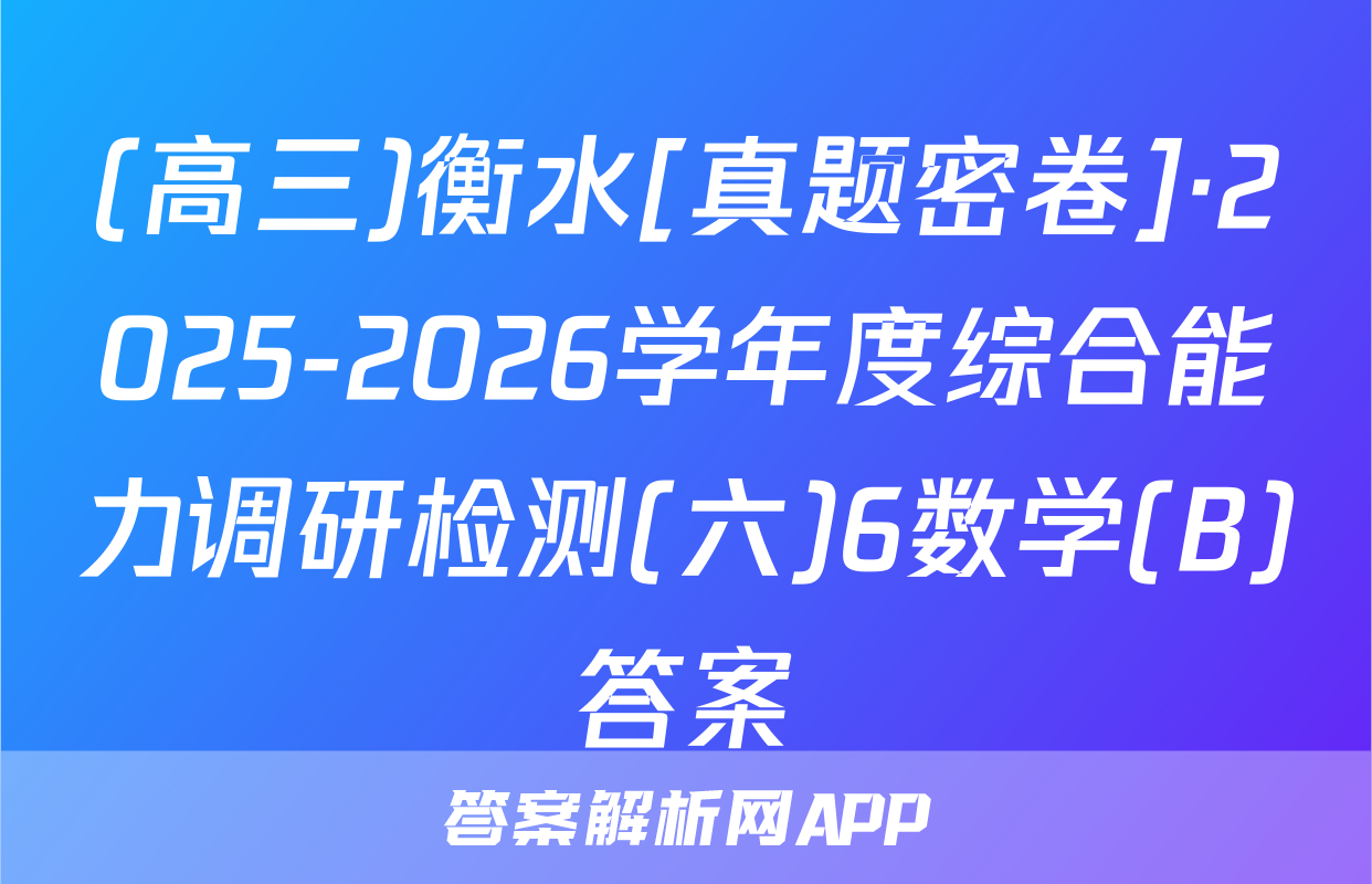 (高三)衡水[真题密卷]·2025-2026学年度综合能力调研检测(六)6数学(B)答案