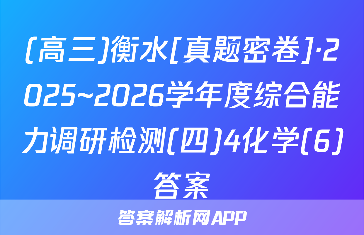 (高三)衡水[真题密卷]·2025~2026学年度综合能力调研检测(四)4化学(6)答案
