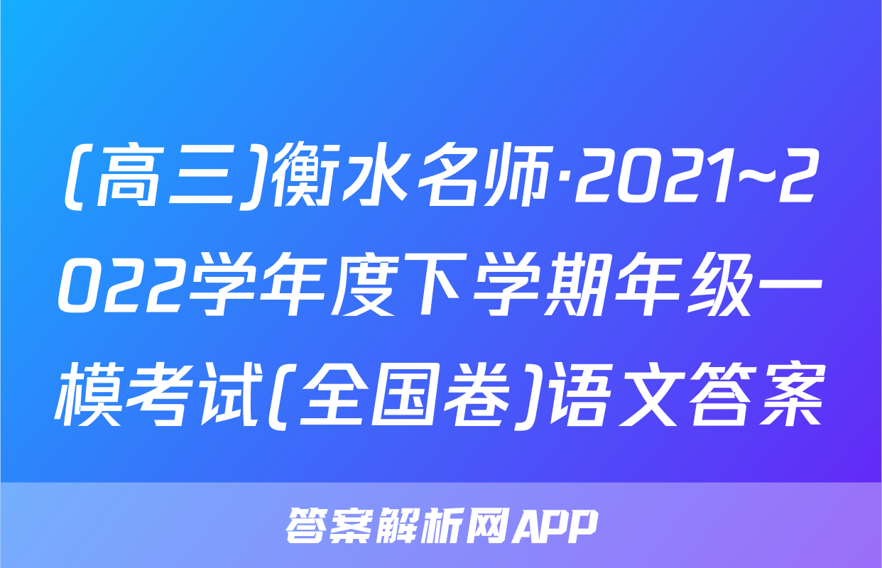 (高三)衡水名师·2021~2022学年度下学期年级一模考试(全国卷)语文答案