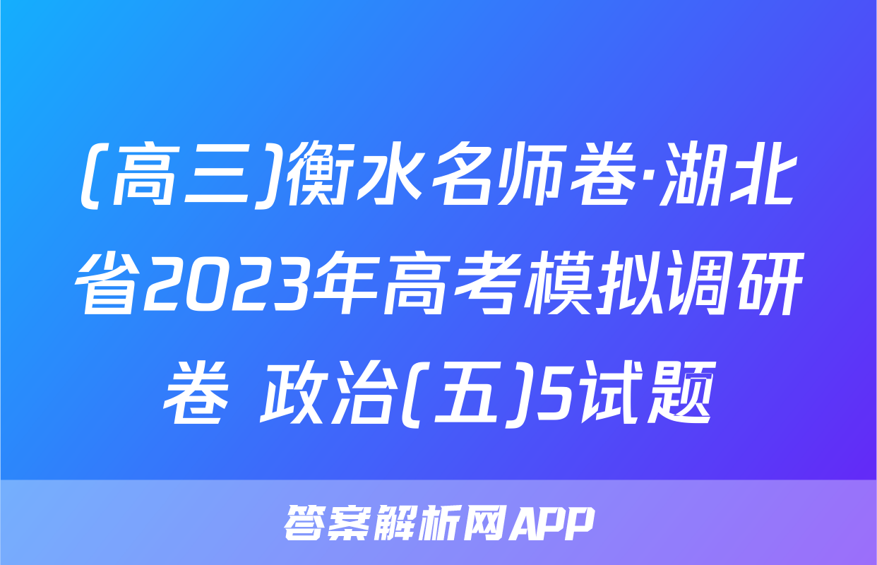 (高三)衡水名师卷·湖北省2023年高考模拟调研卷 政治(五)5试题