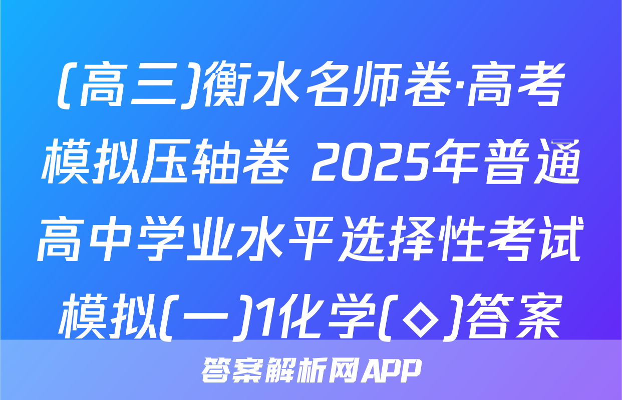 (高三)衡水名师卷·高考模拟压轴卷 2025年普通高中学业水平选择性考试模拟(一)1化学(◇)答案