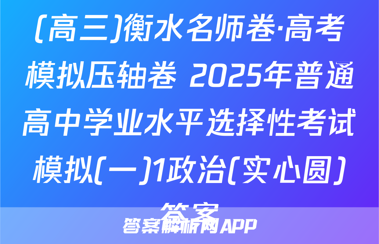 (高三)衡水名师卷·高考模拟压轴卷 2025年普通高中学业水平选择性考试模拟(一)1政治(实心圆)答案