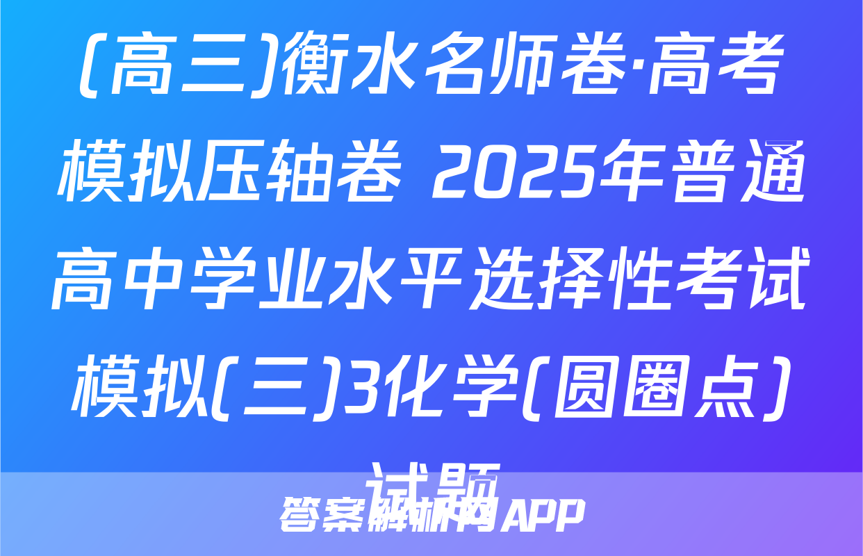 (高三)衡水名师卷·高考模拟压轴卷 2025年普通高中学业水平选择性考试模拟(三)3化学(圆圈点)试题