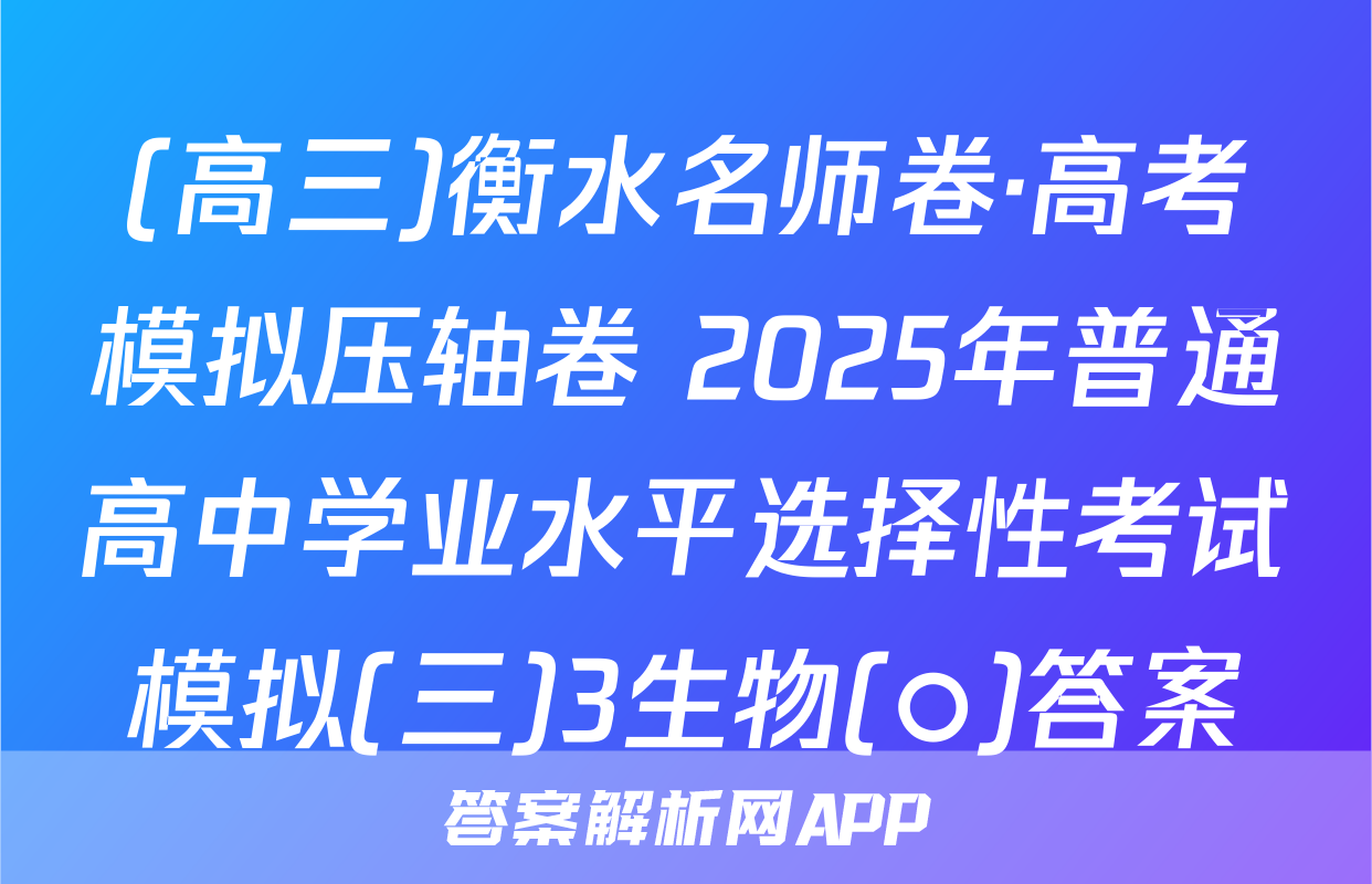 (高三)衡水名师卷·高考模拟压轴卷 2025年普通高中学业水平选择性考试模拟(三)3生物(○)答案