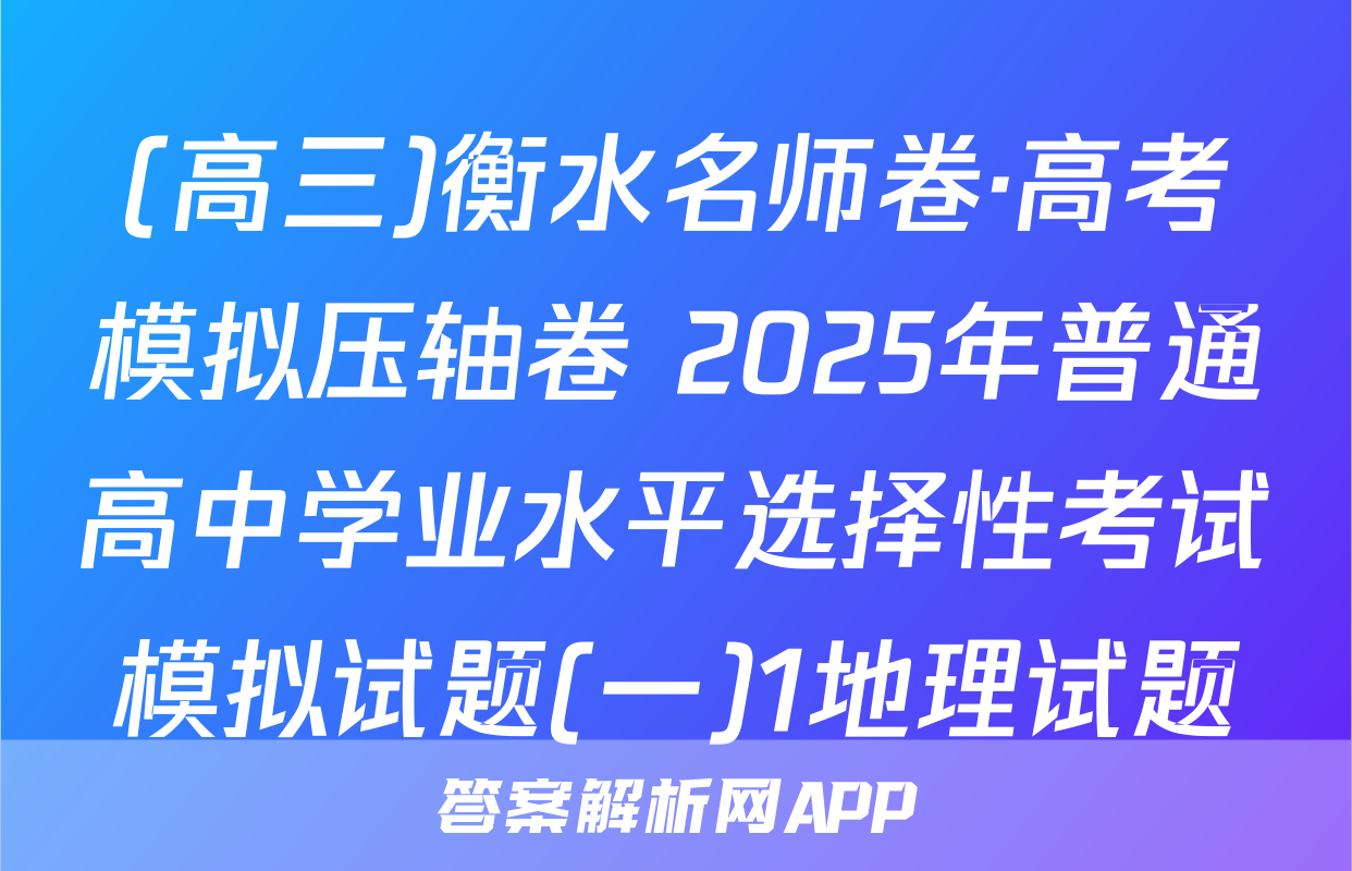 (高三)衡水名师卷·高考模拟压轴卷 2025年普通高中学业水平选择性考试模拟试题(一)1地理试题