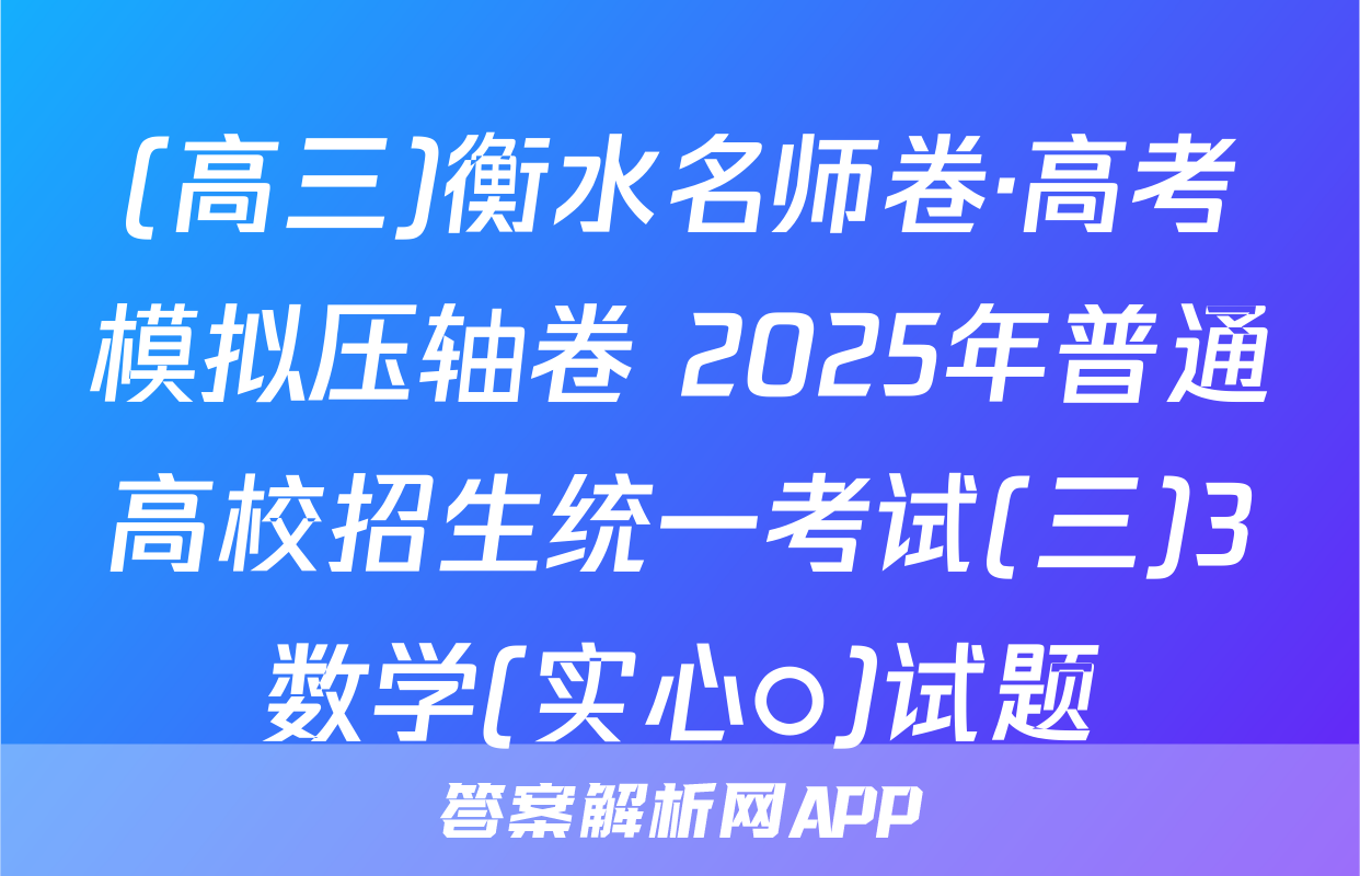 (高三)衡水名师卷·高考模拟压轴卷 2025年普通高校招生统一考试(三)3数学(实心○)试题
