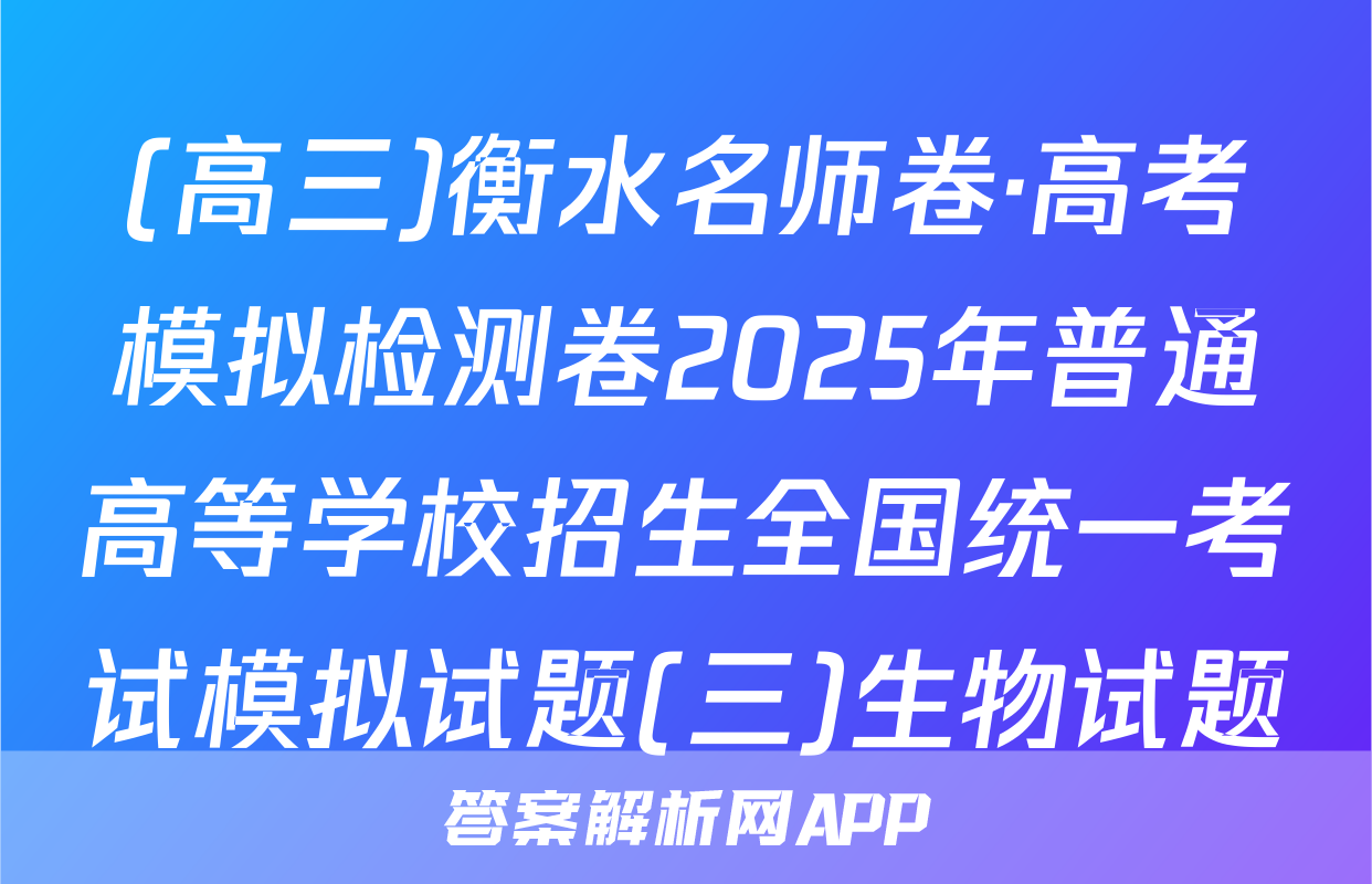 (高三)衡水名师卷·高考模拟检测卷2025年普通高等学校招生全国统一考试模拟试题(三)生物试题