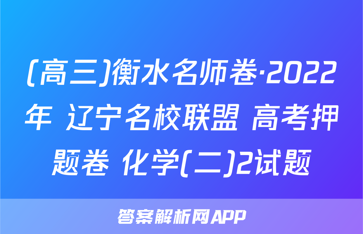 (高三)衡水名师卷·2022年 辽宁名校联盟 高考押题卷 化学(二)2试题