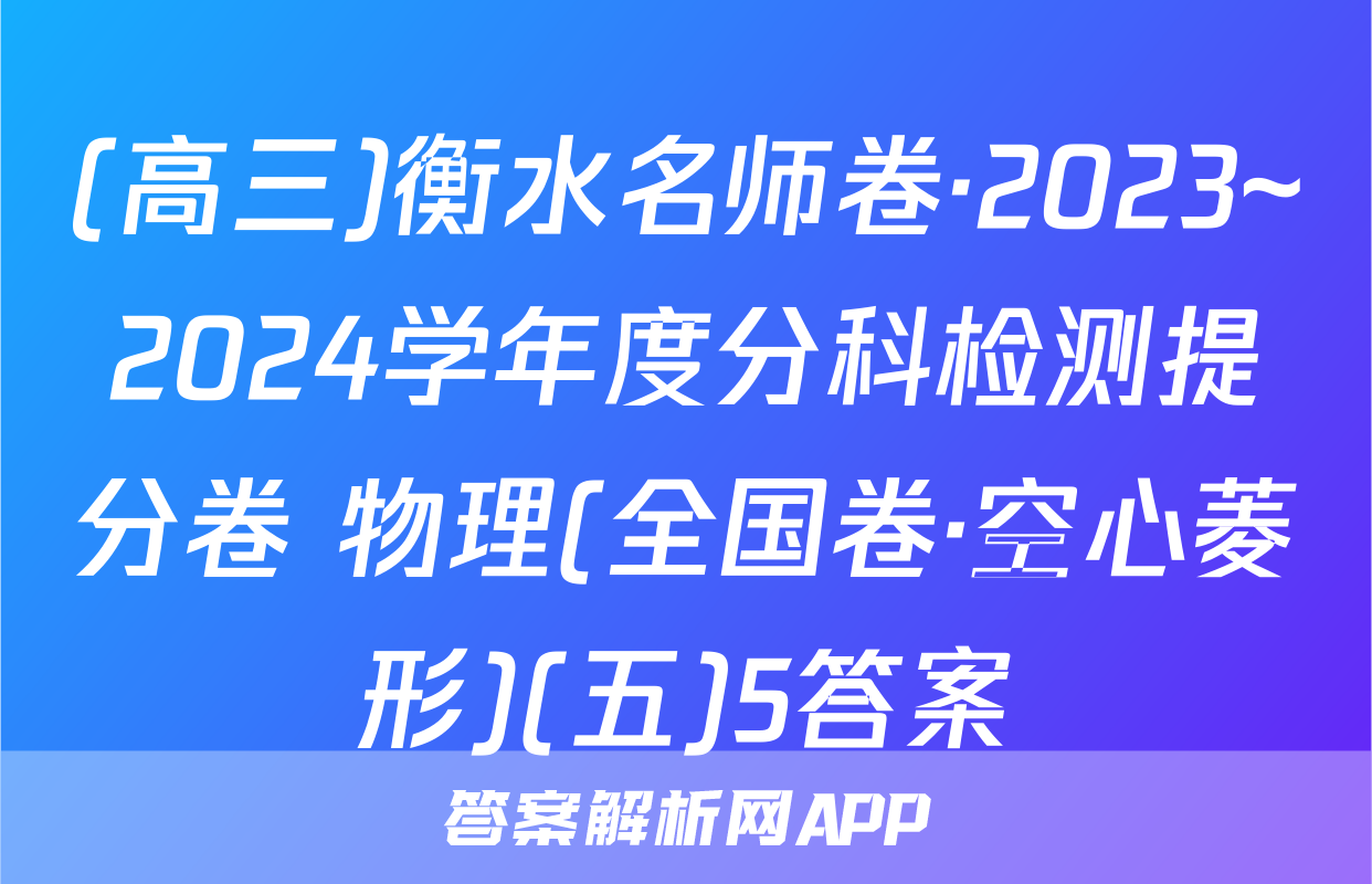 (高三)衡水名师卷·2023~2024学年度分科检测提分卷 物理(全国卷·空心菱形)(五)5答案