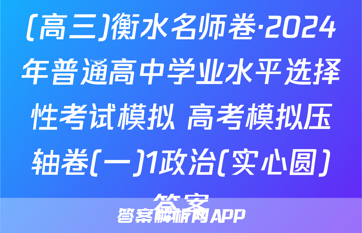 (高三)衡水名师卷·2024年普通高中学业水平选择性考试模拟 高考模拟压轴卷(一)1政治(实心圆)答案
