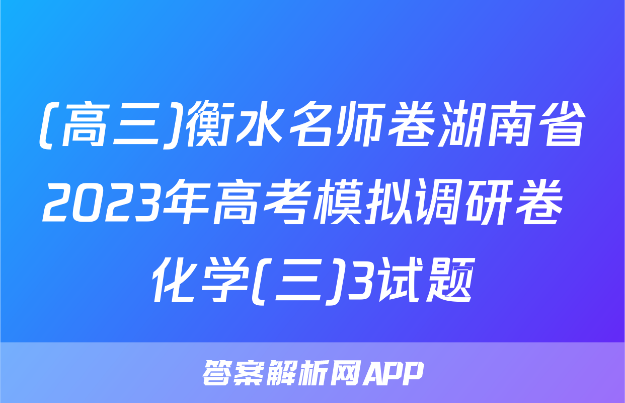 (高三)衡水名师卷湖南省2023年高考模拟调研卷 化学(三)3试题
