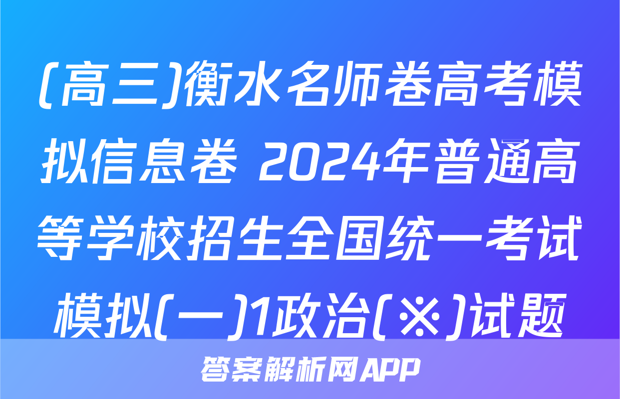 (高三)衡水名师卷高考模拟信息卷 2024年普通高等学校招生全国统一考试模拟(一)1政治(※)试题