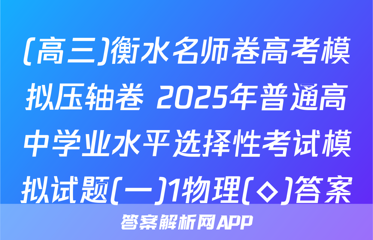 (高三)衡水名师卷高考模拟压轴卷 2025年普通高中学业水平选择性考试模拟试题(一)1物理(◇)答案