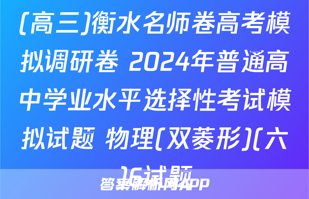 (高三)衡水名师卷高考模拟调研卷 2024年普通高中学业水平选择性考试模拟试题 物理(双菱形)(六)6试题