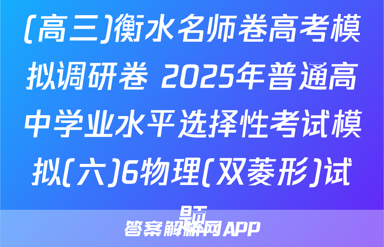 (高三)衡水名师卷高考模拟调研卷 2025年普通高中学业水平选择性考试模拟(六)6物理(双菱形)试题