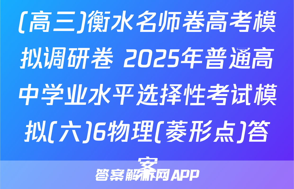 (高三)衡水名师卷高考模拟调研卷 2025年普通高中学业水平选择性考试模拟(六)6物理(菱形点)答案