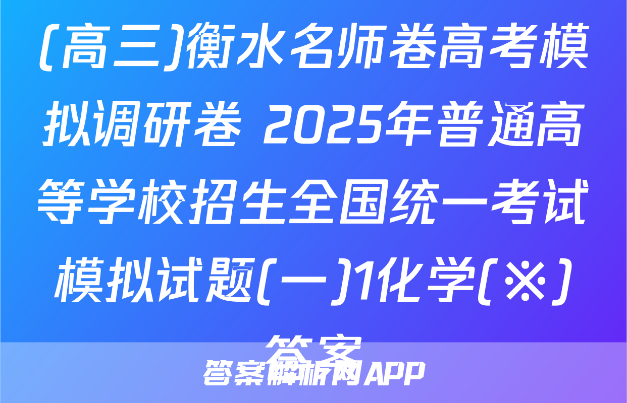 (高三)衡水名师卷高考模拟调研卷 2025年普通高等学校招生全国统一考试模拟试题(一)1化学(※)答案