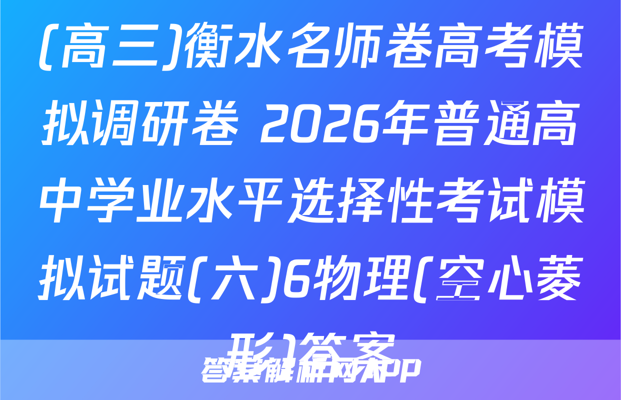 (高三)衡水名师卷高考模拟调研卷 2026年普通高中学业水平选择性考试模拟试题(六)6物理(空心菱形)答案