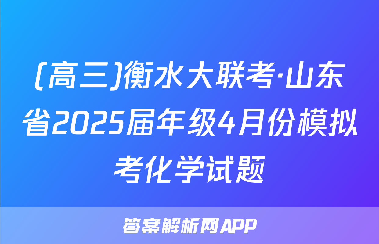 (高三)衡水大联考·山东省2025届年级4月份模拟考化学试题