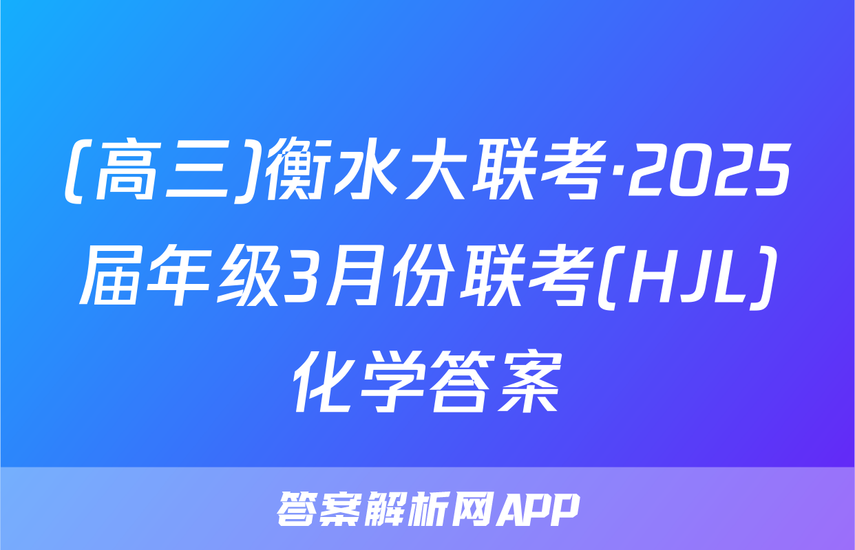 (高三)衡水大联考·2025届年级3月份联考(HJL)化学答案
