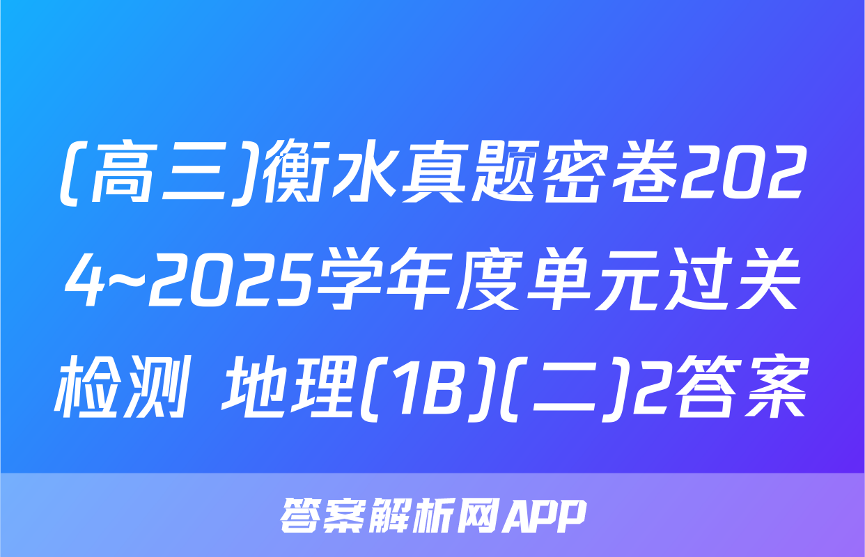 (高三)衡水真题密卷2024~2025学年度单元过关检测 地理(1B)(二)2答案