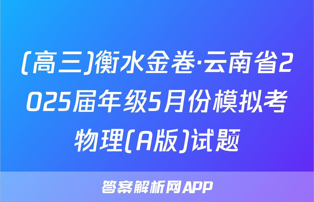 (高三)衡水金卷·云南省2025届年级5月份模拟考物理(A版)试题