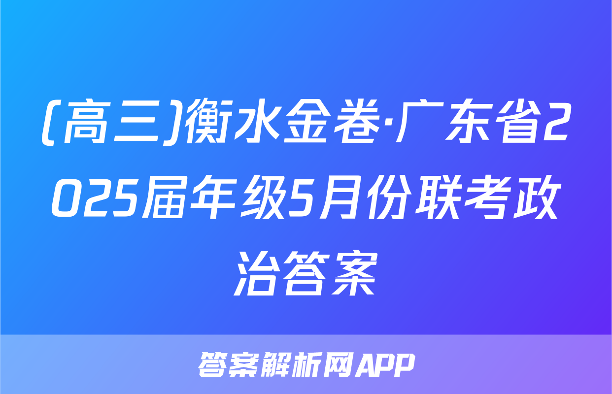 (高三)衡水金卷·广东省2025届年级5月份联考政治答案