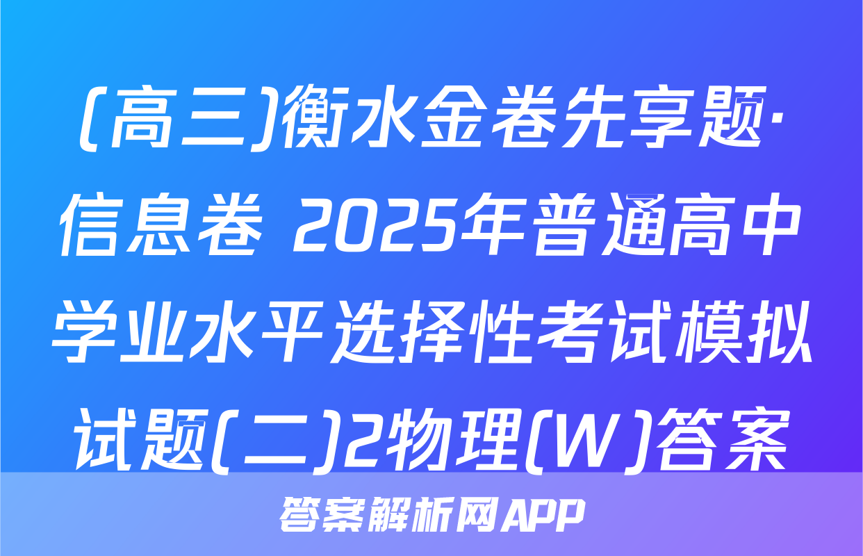 (高三)衡水金卷先享题·信息卷 2025年普通高中学业水平选择性考试模拟试题(二)2物理(W)答案