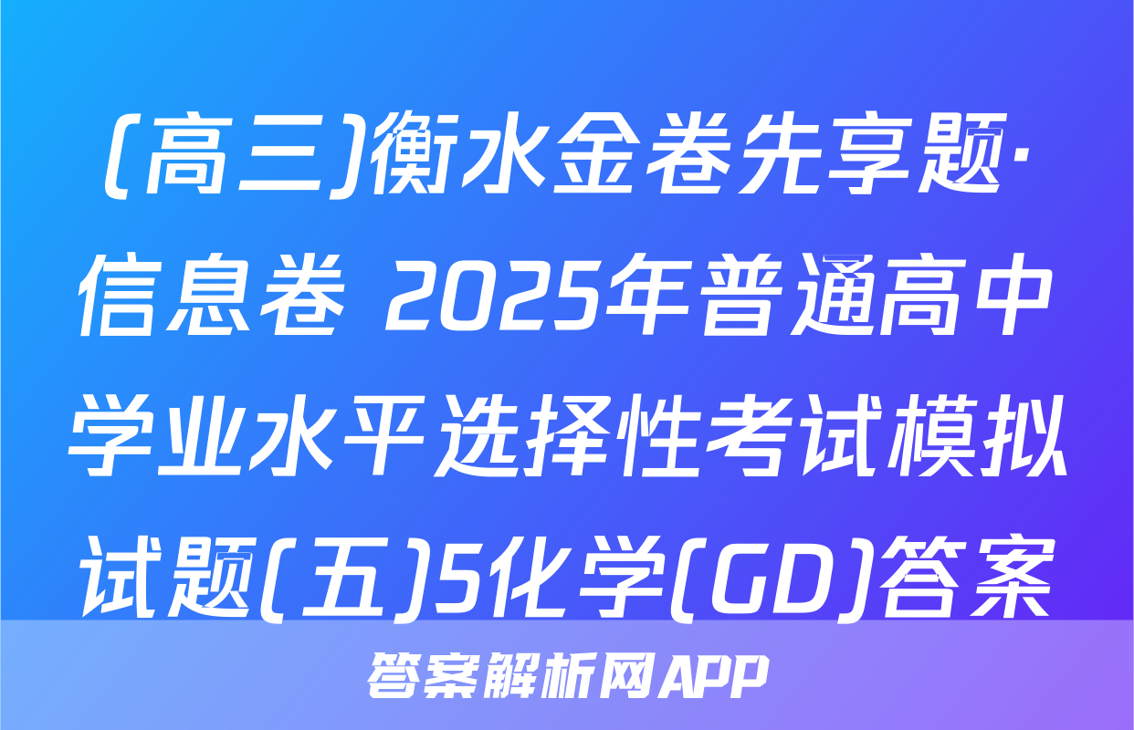 (高三)衡水金卷先享题·信息卷 2025年普通高中学业水平选择性考试模拟试题(五)5化学(GD)答案