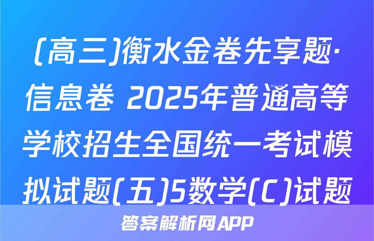 (高三)衡水金卷先享题·信息卷 2025年普通高等学校招生全国统一考试模拟试题(五)5数学(C)试题