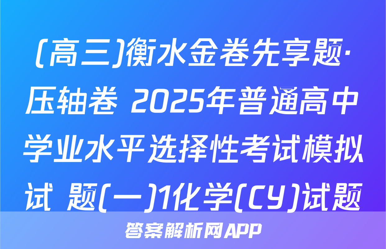 (高三)衡水金卷先享题·压轴卷 2025年普通高中学业水平选择性考试模拟试 题(一)1化学(CY)试题