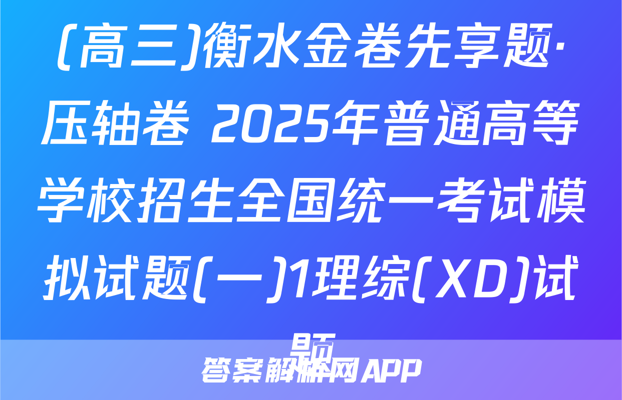 (高三)衡水金卷先享题·压轴卷 2025年普通高等学校招生全国统一考试模拟试题(一)1理综(XD)试题