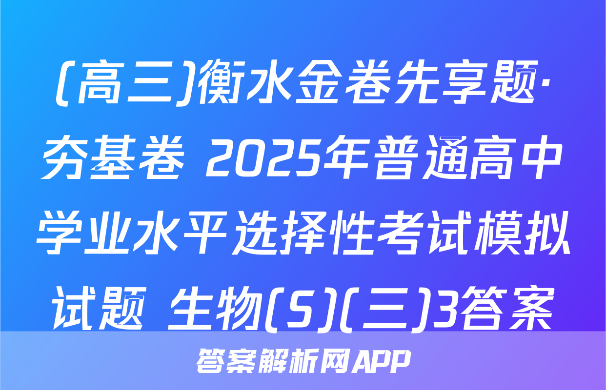 (高三)衡水金卷先享题·夯基卷 2025年普通高中学业水平选择性考试模拟试题 生物(S)(三)3答案