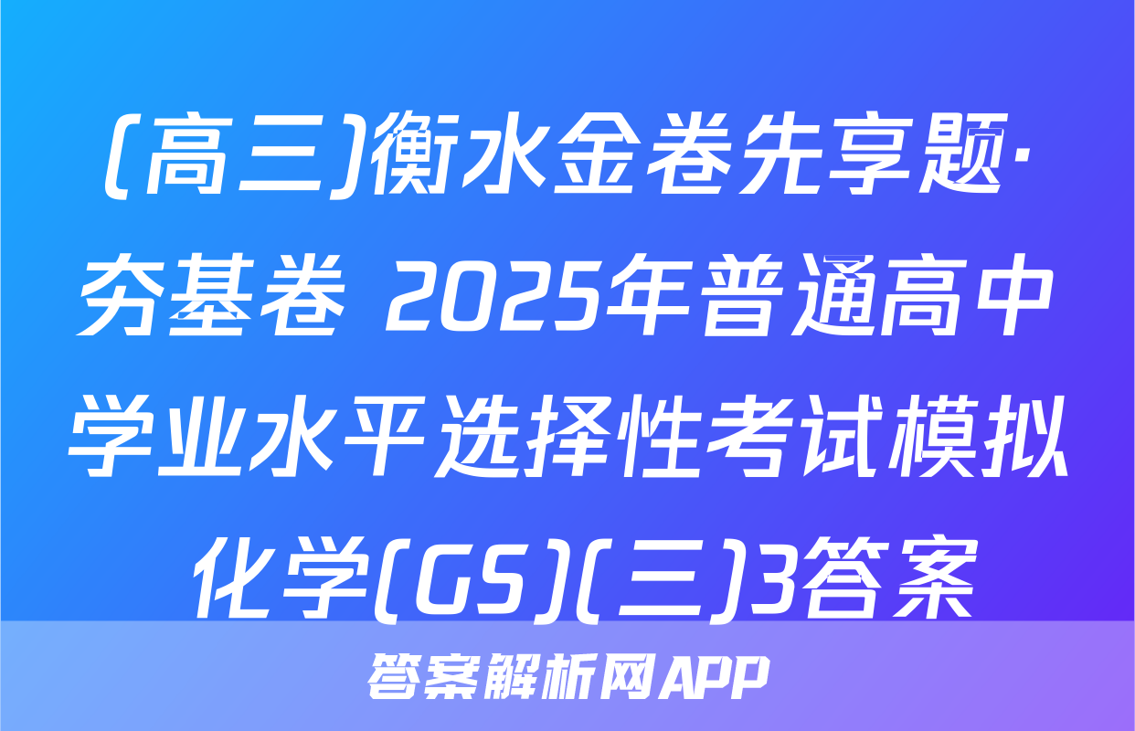 (高三)衡水金卷先享题·夯基卷 2025年普通高中学业水平选择性考试模拟 化学(GS)(三)3答案