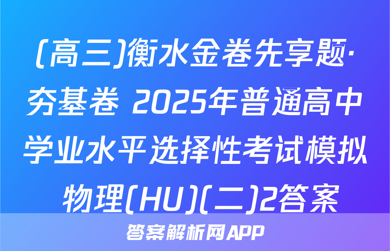 (高三)衡水金卷先享题·夯基卷 2025年普通高中学业水平选择性考试模拟 物理(HU)(二)2答案