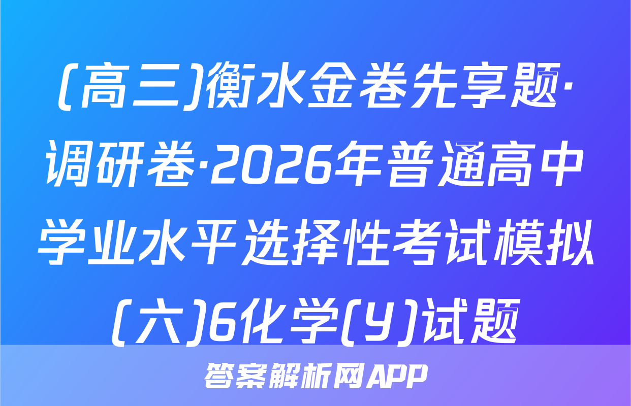 (高三)衡水金卷先享题·调研卷·2026年普通高中学业水平选择性考试模拟(六)6化学(Y)试题