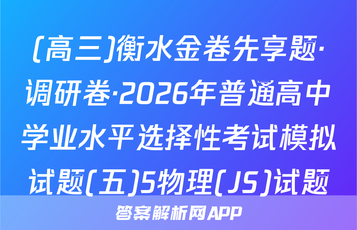 (高三)衡水金卷先享题·调研卷·2026年普通高中学业水平选择性考试模拟试题(五)5物理(JS)试题