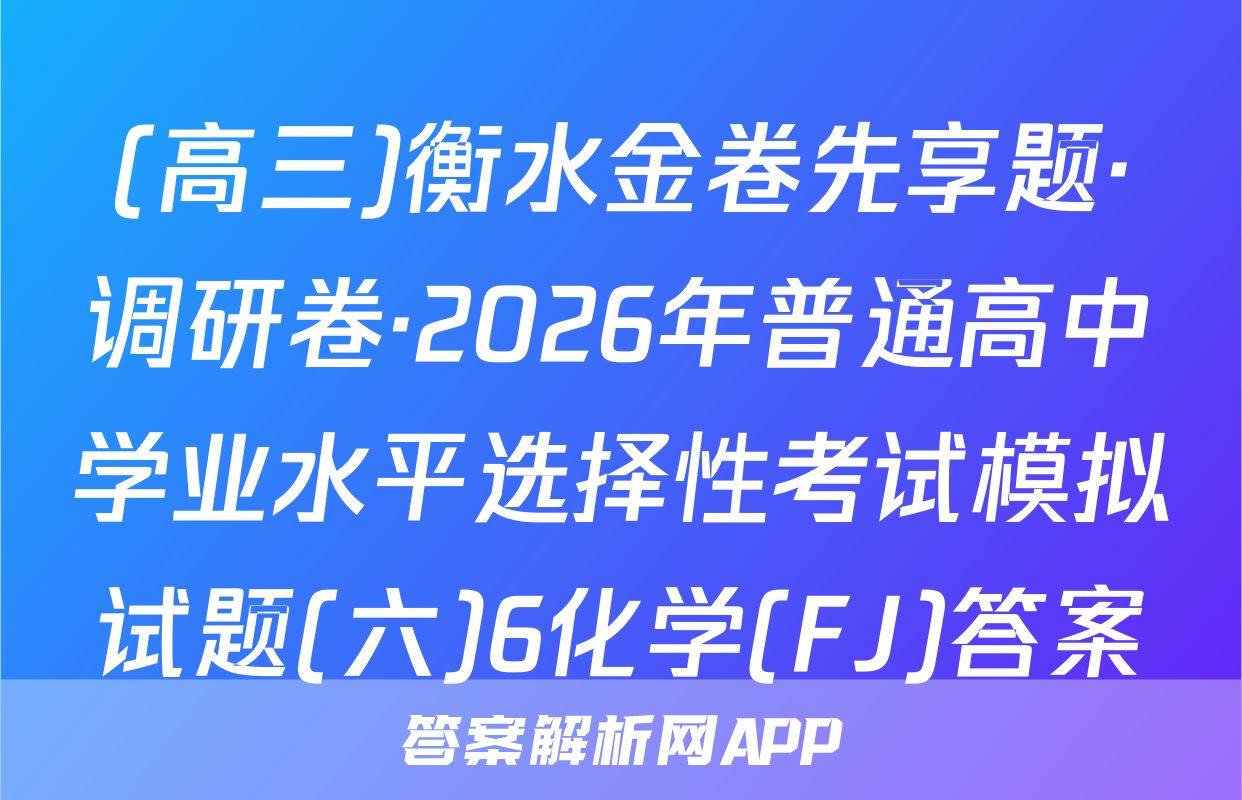 (高三)衡水金卷先享题·调研卷·2026年普通高中学业水平选择性考试模拟试题(六)6化学(FJ)答案
