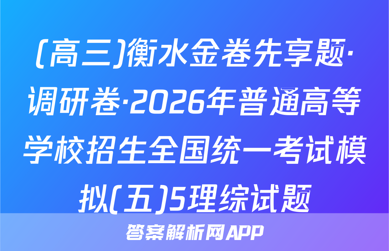 (高三)衡水金卷先享题·调研卷·2026年普通高等学校招生全国统一考试模拟(五)5理综试题