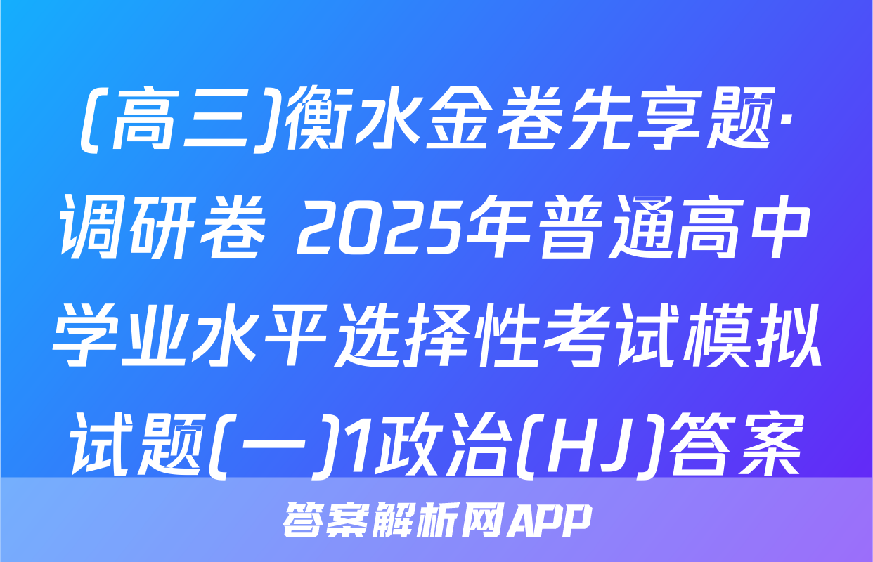 (高三)衡水金卷先享题·调研卷 2025年普通高中学业水平选择性考试模拟试题(一)1政治(HJ)答案