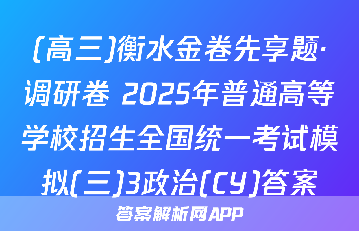 (高三)衡水金卷先享题·调研卷 2025年普通高等学校招生全国统一考试模拟(三)3政治(CY)答案